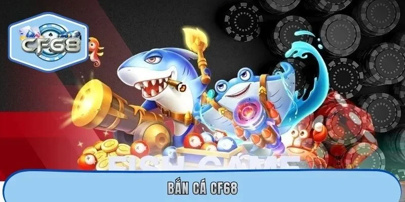Bắn Cá CF68 - Sảnh Game Hot Hic Phù Hợp Với Mọi Lứa Tuổi