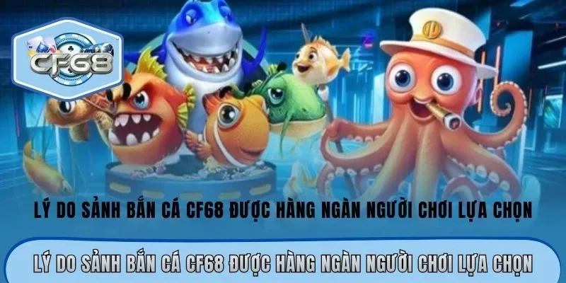 Lý do sảnh bắn cá CF68 được hàng ngàn người chơi lựa chọn