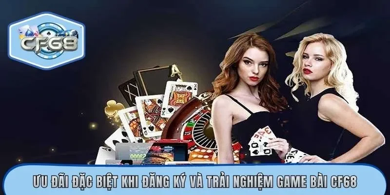Ưu đãi đặc biệt khi đăng ký và trải nghiệm game bài CF68